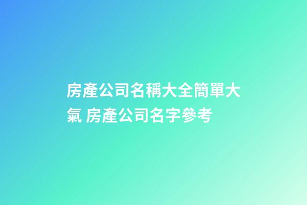 房產公司名稱大全簡單大氣 房產公司名字參考-第1張-公司起名-玄機派